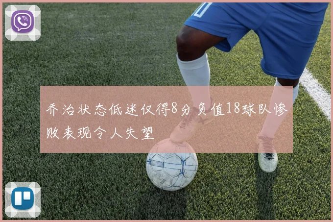 乔治状态低迷仅得8分负值18球队惨败表现令人失望